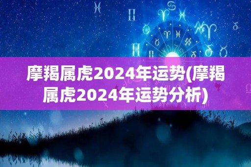 摩羯属虎2024年运势(摩羯属虎2024年运势分析)