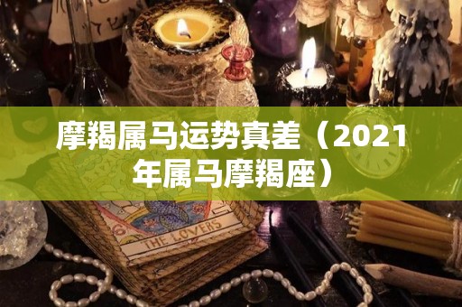 摩羯属马运势真差（2021年属马摩羯座）