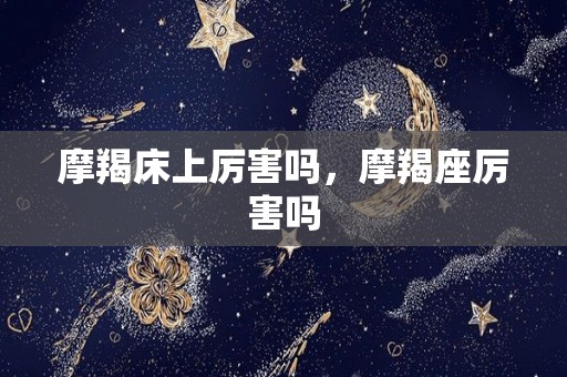 摩羯床上厉害吗，摩羯座厉害吗