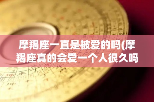 摩羯座一直是被爱的吗(摩羯座真的会爱一个人很久吗)