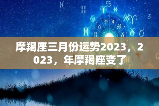 摩羯座三月份运势2023，2023，年摩羯座变了