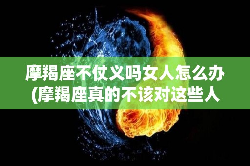 摩羯座不仗义吗女人怎么办(摩羯座真的不该对这些人动心)