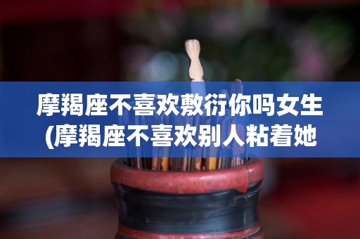 摩羯座不喜欢敷衍你吗女生(摩羯座不喜欢别人粘着她吗)