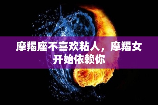 摩羯座不喜欢粘人，摩羯女开始依赖你