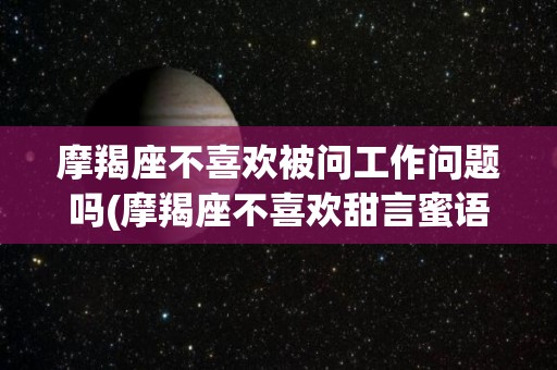 摩羯座不喜欢被问工作问题吗(摩羯座不喜欢甜言蜜语)