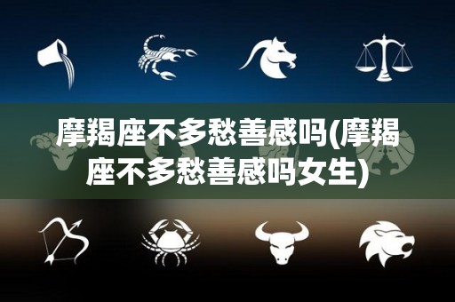 摩羯座不多愁善感吗(摩羯座不多愁善感吗女生)