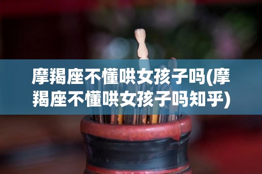 摩羯座不懂哄女孩子吗(摩羯座不懂哄女孩子吗知乎)