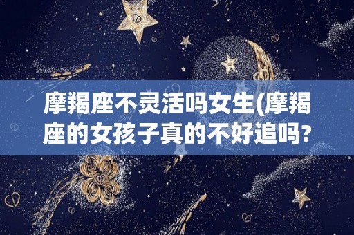 摩羯座不灵活吗女生(摩羯座的女孩子真的不好追吗?)