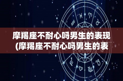 摩羯座不耐心吗男生的表现(摩羯座不耐心吗男生的表现有哪些)