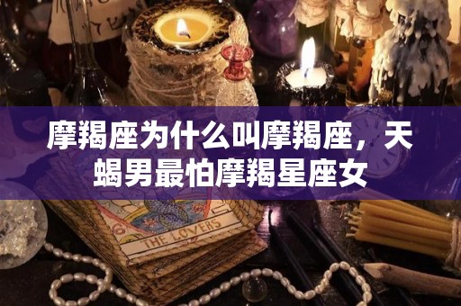 摩羯座为什么叫摩羯座，天蝎男最怕摩羯星座女