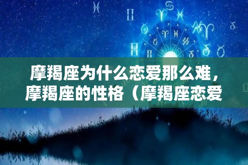 摩羯座为什么恋爱那么难，摩羯座的性格（摩羯座恋爱是什么样子）
