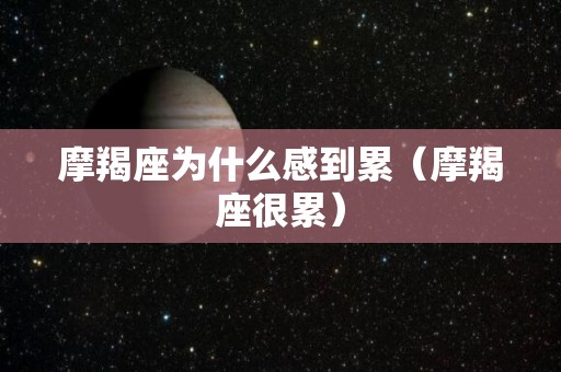 摩羯座为什么感到累（摩羯座很累）