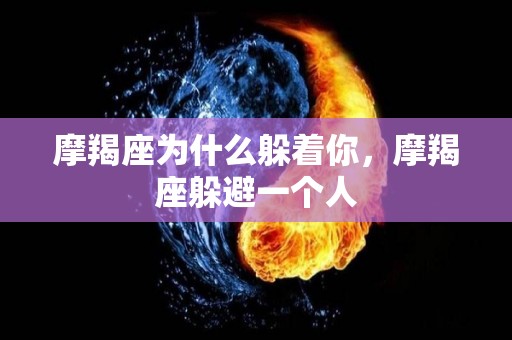摩羯座为什么躲着你，摩羯座躲避一个人