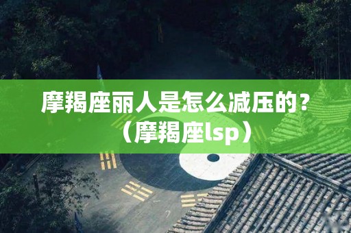 摩羯座丽人是怎么减压的？（摩羯座lsp）