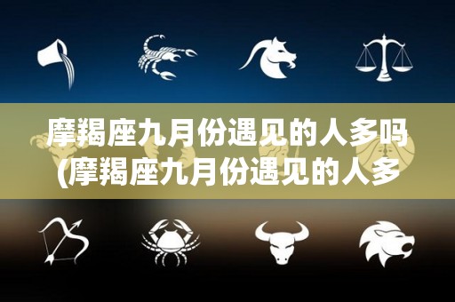 摩羯座九月份遇见的人多吗(摩羯座九月份遇见的人多吗为什么)