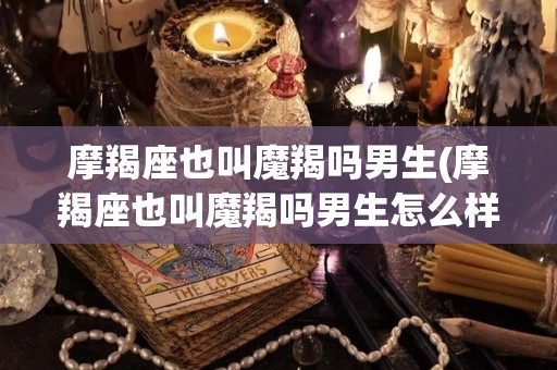 摩羯座也叫魔羯吗男生(摩羯座也叫魔羯吗男生怎么样)