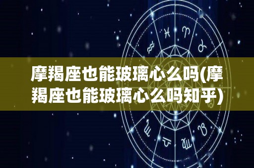 摩羯座也能玻璃心么吗(摩羯座也能玻璃心么吗知乎)