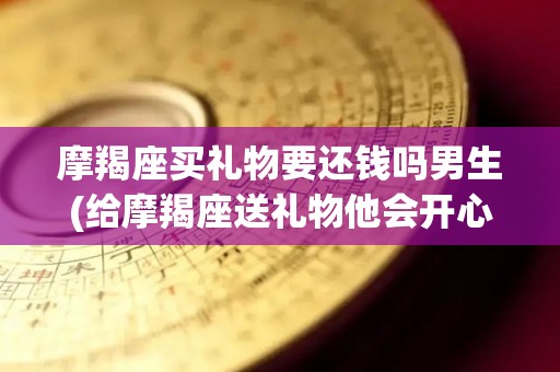 摩羯座买礼物要还钱吗男生(给摩羯座送礼物他会开心吗)