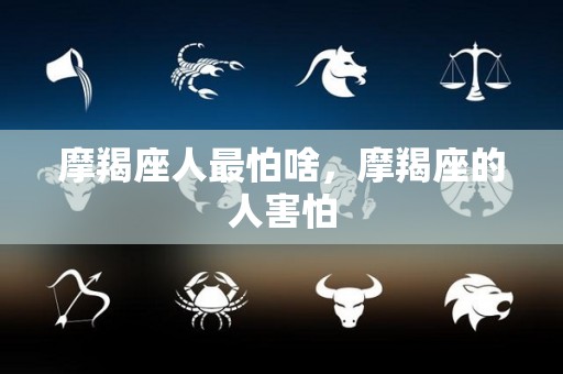 摩羯座人最怕啥，摩羯座的人害怕