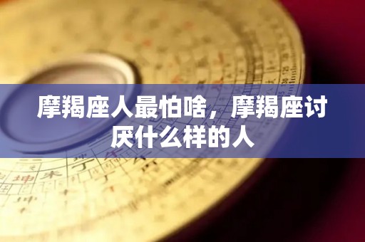 摩羯座人最怕啥，摩羯座讨厌什么样的人