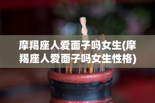摩羯座人爱面子吗女生(摩羯座人爱面子吗女生性格)