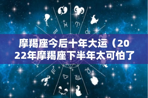 摩羯座今后十年大运（2022年摩羯座下半年太可怕了）