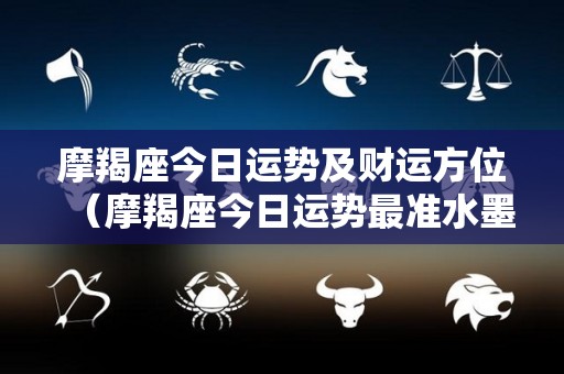 摩羯座今日运势及财运方位（摩羯座今日运势最准水墨先生）