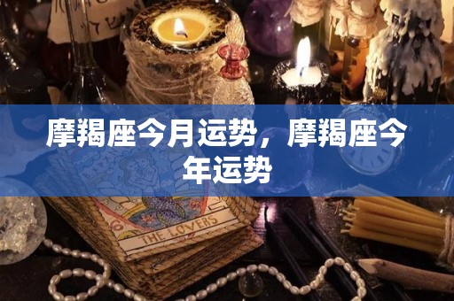 摩羯座今月运势，摩羯座今年运势