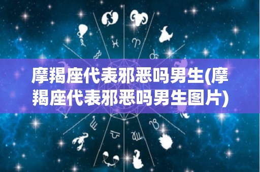 摩羯座代表邪恶吗男生(摩羯座代表邪恶吗男生图片)