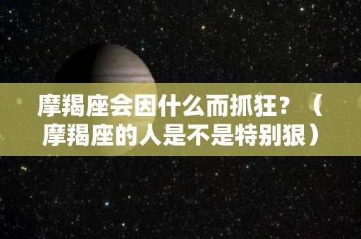 摩羯座会因什么而抓狂？（摩羯座的人是不是特别狠）