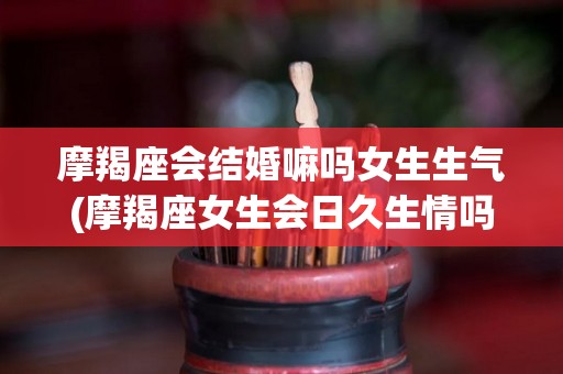 摩羯座会结婚嘛吗女生生气(摩羯座女生会日久生情吗)