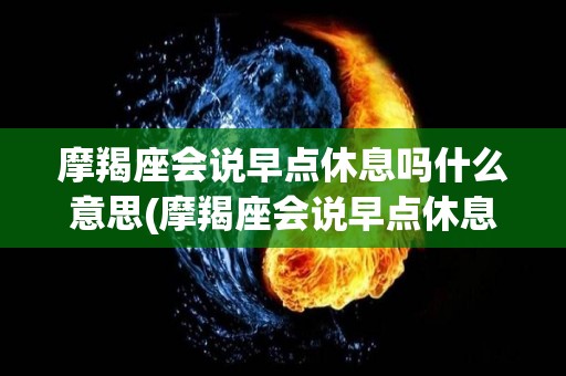 摩羯座会说早点休息吗什么意思(摩羯座会说早点休息吗什么意思啊)