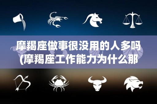 摩羯座做事很没用的人多吗(摩羯座工作能力为什么那么强)