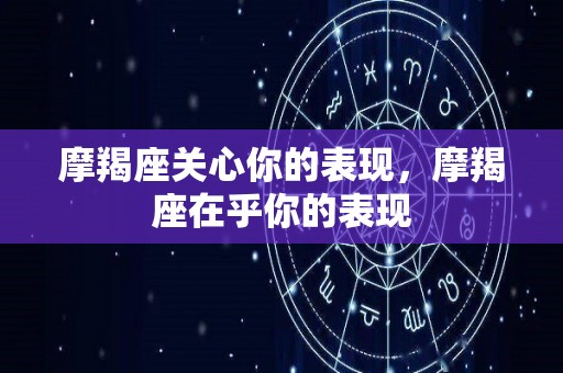 摩羯座关心你的表现，摩羯座在乎你的表现