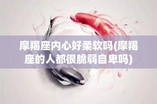 摩羯座内心好柔软吗(摩羯座的人都很脆弱自卑吗)