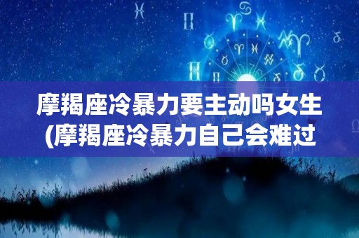 摩羯座冷暴力要主动吗女生(摩羯座冷暴力自己会难过吗)