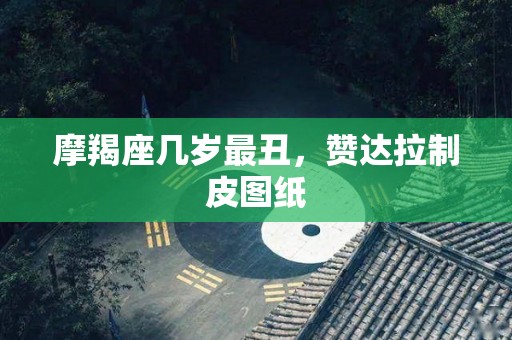 摩羯座几岁最丑，赞达拉制皮图纸