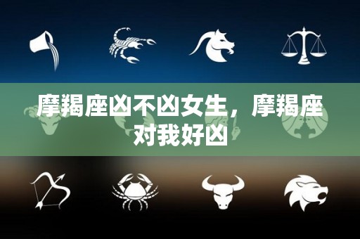 摩羯座凶不凶女生，摩羯座对我好凶