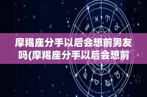 摩羯座分手以后会想前男友吗(摩羯座分手以后会想前男友吗为什么)