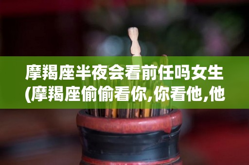 摩羯座半夜会看前任吗女生(摩羯座偷偷看你,你看他,他又不看你了)