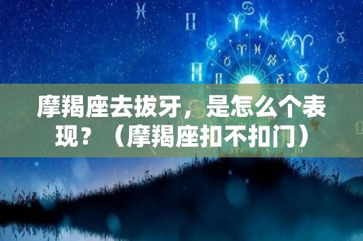 摩羯座去拔牙，是怎么个表现？（摩羯座扣不扣门）