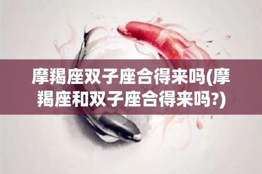 摩羯座双子座合得来吗(摩羯座和双子座合得来吗?)