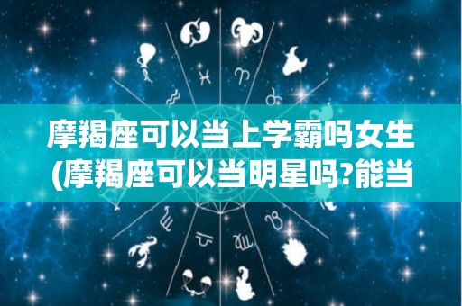 摩羯座可以当上学霸吗女生(摩羯座可以当明星吗?能当明星吗?)