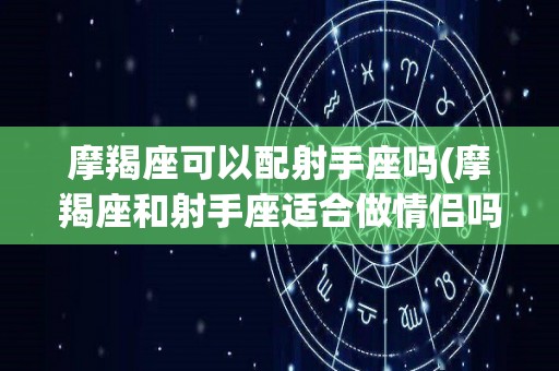摩羯座可以配射手座吗(摩羯座和射手座适合做情侣吗)