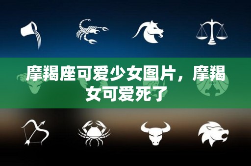 摩羯座可爱少女图片，摩羯女可爱死了