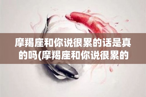 摩羯座和你说很累的话是真的吗(摩羯座和你说很累的话是真的吗知乎)