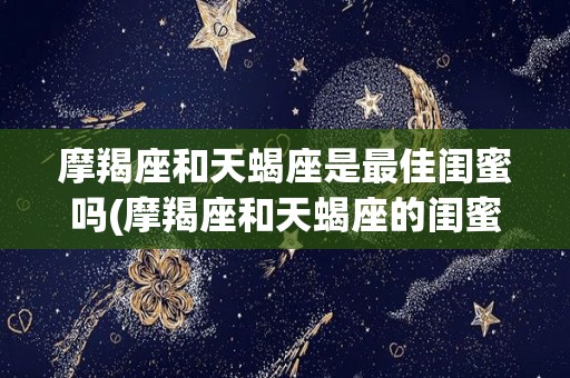摩羯座和天蝎座是最佳闺蜜吗(摩羯座和天蝎座的闺蜜值是多少)