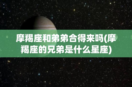 摩羯座和弟弟合得来吗(摩羯座的兄弟是什么星座)
