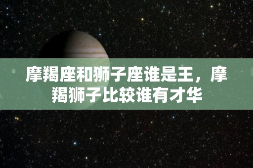 摩羯座和狮子座谁是王，摩羯狮子比较谁有才华