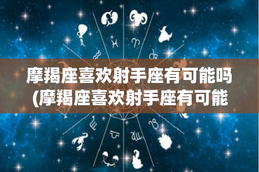 摩羯座喜欢射手座有可能吗(摩羯座喜欢射手座有可能吗女生)
